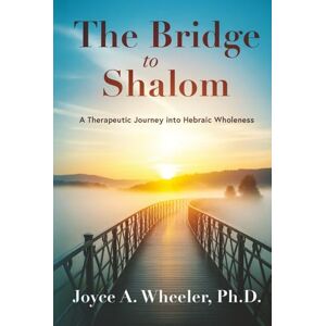 Wheeler, Ph.D., Joyce A. The Bridge to Shalom: A Therapeutic Journey into Hebraic Wholeness Wheeler, Ph.D., Joyce A. The Bridge to Shalom: A Therapeutic Journey into Hebraic Wholeness