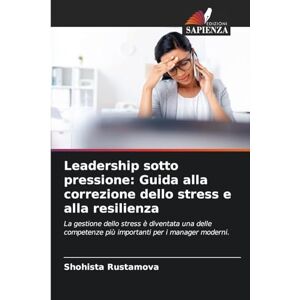 Rustamova, Shohista Leadership sotto pressione: Guida alla correzione dello stress e alla resilienza Rustamova, Shohista Leadership sotto pressione: Guida alla correzione dello stress e alla resilienza