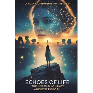 Rokosu., Abisoye Echoes of a Life: The Untold Journey: A Mosaic of Moments That Define Us Rokosu., Abisoye Echoes of a Life: The Untold Journey: A Mosaic of Moments That Define Us