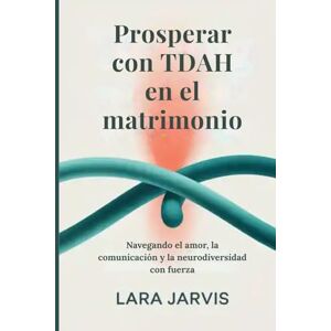 Jarvis, Lara Prosperar con TDAH en el matrimonio: Navegando el amor, la comunicación y la neurodiversidad con fuerza Jarvis, Lara Prosperar con TDAH en el matrimonio: Navegando el amor, la comunicación y la neurodiversidad con fuerza