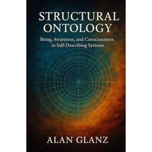 Glanz, Alan J.P. Being, Awareness, and Consciousness in Self-Describing Systems: A Structural Ontology (The Structural Ontology Series) Glanz, Alan J.P. Being, Awareness, and Consciousness in Self-Describing Systems: A Structural Ontology (The Structural Ontology Series)