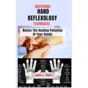 J. Elliot, John MASTERING HAND REFLEXOLOGY TECHNIQUES: Notice The Healing Potential of Your Hands J. Elliot, John MASTERING HAND REFLEXOLOGY TECHNIQUES: Notice The Healing Potential of Your Hands