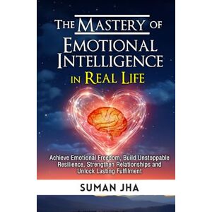 Jha, Suman The Mastery of Emotional Intelligence in Real Life: Achieve Emotional Freedom, Build Unstoppable Resilience, Strengthen Relationships and Unlock Lasting Fulfilment (Mastering the Inner-Self) Jha, Suman The Mastery of Emotional Intelligence in Real Life: Achieve Emotional Freedom, Build Unstoppable Resilience, Strengthen Relationships and Unlock Lasting Fulfilment (Mastering the Inner-Self)
