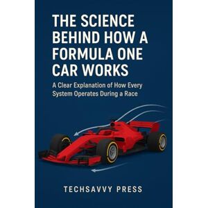 Press, Techsavvy The Science Behind How a Formula One Car Works: A Clear Explanation of Every System’s Operation During a Race (THE SCIENCE, ENGINEERING, MECHANICS AND PRINCIPLES BEHIND TECHNOLOGIES AND INNOVATIONS) Press, Techsavvy The Science Behind How a Formula One Car Works: A Clear Explanation of Every System’s Operation During a Race (THE SCIENCE, ENGINEERING, MECHANICS AND PRINCIPLES BEHIND TECHNOLOGIES AND INNOVATIONS)