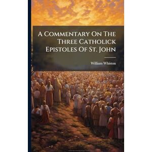 Whiston, William A Commentary On The Three Catholick Epistoles Of St. John Whiston, William A Commentary On The Three Catholick Epistoles Of St. John