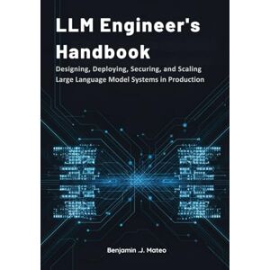 Mateo, Benjamin .J. LLM Engineer’s Handbook: Designing, Deploying, Securing, and Scaling Large Language Model Systems in Production Mateo, Benjamin .J. LLM Engineer’s Handbook: Designing, Deploying, Securing, and Scaling Large Language Model Systems in Production