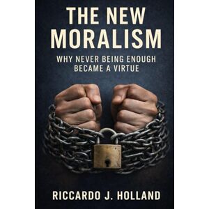 Holland, Riccardo J. THE NEW MORALISM: Why Never Being Enough Became a Virtue Holland, Riccardo J. THE NEW MORALISM: Why Never Being Enough Became a Virtue