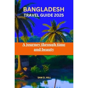 D. HILL, SAM BANGLADESH TRAVEL GUIDE 2025: A journey through time and beauty D. HILL, SAM BANGLADESH TRAVEL GUIDE 2025: A journey through time and beauty