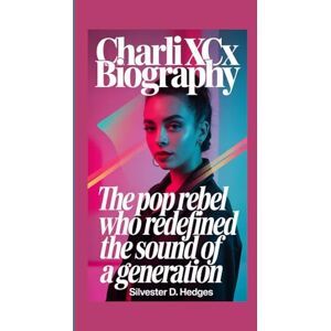 D. Hedges, Silvester CHARLI XCX BIOGRAPHY: The Pop Rebel Who Redefined the Sound of a Generation D. Hedges, Silvester CHARLI XCX BIOGRAPHY: The Pop Rebel Who Redefined the Sound of a Generation