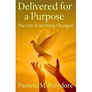 M-Polydore, Pamela Delivered For a Purpose The Day Everything Changed by Pamela M-Polydore M-Polydore, Pamela Delivered For a Purpose The Day Everything Changed by Pamela M-Polydore