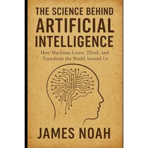 Noah, James The Science Behind Artificial Intelligence: How Machines Learn, Think, and Transform the World Around Us (HOW SCIENCE, TECHNOLOGY AND ENGINEERING WORKS) Noah, James The Science Behind Artificial Intelligence: How Machines Learn, Think, and Transform the World Around Us (HOW SCIENCE, TECHNOLOGY AND ENGINEERING WORKS)