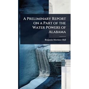 Hall, Benjamin Mortimer A Preliminary Report on a Part of the Water Powers of Alabama Hall, Benjamin Mortimer A Preliminary Report on a Part of the Water Powers of Alabama
