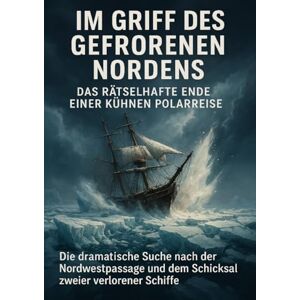 Freund, Michael Im Griff des gefrorenen Nordens: Das rätselhafte Ende einer kühnen Polarreise: Die dramatische Suche nach der Nordwestpassage und dem Schicksal zweier verlorener Schiffe Freund, Michael Im Griff des gefrorenen Nordens: Das rätselhafte Ende einer kühnen Polarreise: Die dramatische Suche nach der Nordwestpassage und dem Schicksal zweier verlorener Schiffe