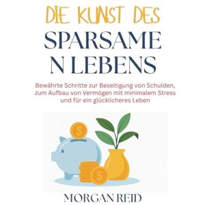 Reid, Morgan Die Kunst des sparsamen Lebens: Bewährte Schritte zur Beseitigung von Schulden, zum Aufbau von Vermögen mit minimalem Stress und für ein glücklicheres Leben Reid, Morgan Die Kunst des sparsamen Lebens: Bewährte Schritte zur Beseitigung von Schulden, zum Aufbau von Vermögen mit minimalem Stress und für ein glücklicheres Leben