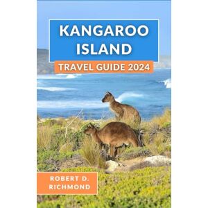 D. Richmond, Robert Kangaroo Island Travel Guide 2024: A Comprehensive Journey through Pristine Wilderness, Coastal Charms, and Cultural Wonders of Australia's Hidden Paradise D. Richmond, Robert Kangaroo Island Travel Guide 2024: A Comprehensive Journey through Pristine Wilderness, Coastal Charms, and Cultural Wonders of Australia's Hidden Paradise