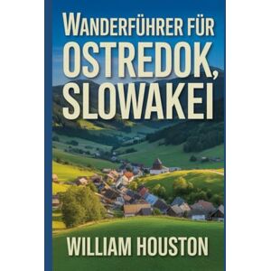 Houston, William Wanderführer für Ostredok, Slowakei: Ein Handbuch zur Erkundung der Natur für eine außergewöhnliche Trekkingtour. (Meine Wanderabenteuer) Houston, William Wanderführer für Ostredok, Slowakei: Ein Handbuch zur Erkundung der Natur für eine außergewöhnliche Trekkingtour. (Meine Wanderabenteuer)