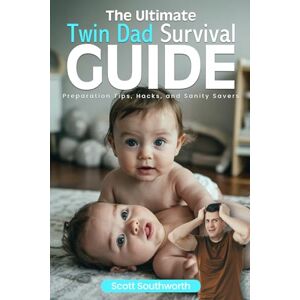 Scott The Ultimate Twin Dad Survival Guide: Preparation Tips, Hacks, and Sanity Savers Scott The Ultimate Twin Dad Survival Guide: Preparation Tips, Hacks, and Sanity Savers