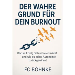 Böhnke, FC Der wahre Grund für dein Burnout: Warum Erfolg dich unfreier macht und wie du echte Autonomie zurückgewinnst Böhnke, FC Der wahre Grund für dein Burnout: Warum Erfolg dich unfreier macht und wie du echte Autonomie zurückgewinnst