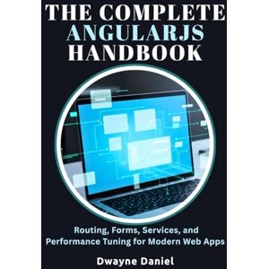 Daniel, Dwayne The Complete AngularJS Handbook: Routing, Forms, Services, and Performance Tuning for Modern Web Apps Daniel, Dwayne The Complete AngularJS Handbook: Routing, Forms, Services, and Performance Tuning for Modern Web Apps