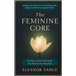Vance, Eleanor The Feminine Core: Reclaim Your Soft Power, Sacred Rhythm, and Radiant Confidence in a Modern World Vance, Eleanor The Feminine Core: Reclaim Your Soft Power, Sacred Rhythm, and Radiant Confidence in a Modern World
