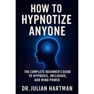 Hartman, Dr. Julian How to Hypnotize Anyone: The Complete Beginner’s Guide to Hypnosis, Influence, and Mind Power Hartman, Dr. Julian How to Hypnotize Anyone: The Complete Beginner’s Guide to Hypnosis, Influence, and Mind Power