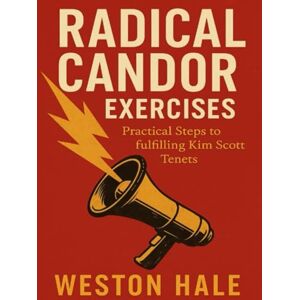 Hale, Weston Radical Candor Exercises: Practical Steps to Fulfilling Kim Scott Tenets Hale, Weston Radical Candor Exercises: Practical Steps to Fulfilling Kim Scott Tenets