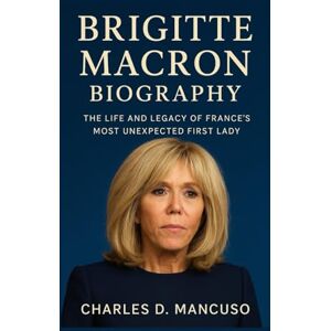 D. MANCUSO, CHARLES BRIGITTE MACRON BIOGRAPHY: The Life And Legacy Of France’s Most Unexpected First Lady D. MANCUSO, CHARLES BRIGITTE MACRON BIOGRAPHY: The Life And Legacy Of France’s Most Unexpected First Lady