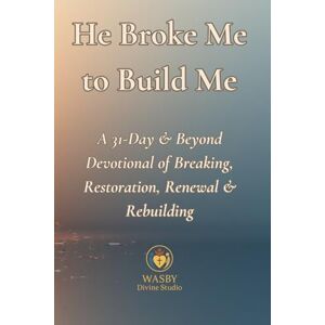 Studio, WASBY Divine He Broke Me to Build Me: A 31-Day & Beyond Devotional of Breaking, Restoration, Renewal & Rebuilding Studio, WASBY Divine He Broke Me to Build Me: A 31-Day & Beyond Devotional of Breaking, Restoration, Renewal & Rebuilding