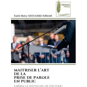 Nzouanke Njikam, Faith Shéry Maitriser l'Art de la Prise de Parole En Public: Libérez le potentiel de vos voix ! Nzouanke Njikam, Faith Shéry Maitriser l'Art de la Prise de Parole En Public: Libérez le potentiel de vos voix !