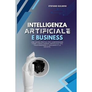 Gulmini, Stefano Intelligenza Artificiale e Business 2026: Una guida pratica per comprendere come l’intelligenza artificiale sta trasformando il business e la società. Gulmini, Stefano Intelligenza Artificiale e Business 2026: Una guida pratica per comprendere come l’intelligenza artificiale sta trasformando il business e la società.