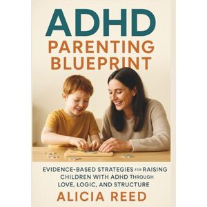 REED, ALICIA ADHD PARENTING BLUEPRINT: Evidence-Based Strategies for Raising Children with ADHD Through Love, Logic, and Structure REED, ALICIA ADHD PARENTING BLUEPRINT: Evidence-Based Strategies for Raising Children with ADHD Through Love, Logic, and Structure