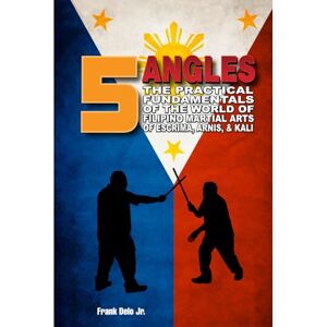 Delo Jr, Frank 5 Angles: The Practical Fundamentals Of The World Of Filipino Martial Arts Of Escrima, Arnis, & Kali Delo Jr, Frank 5 Angles: The Practical Fundamentals Of The World Of Filipino Martial Arts Of Escrima, Arnis, & Kali
