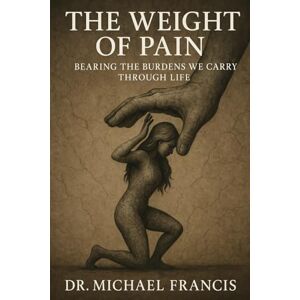 Francis Ph.D., Dr. Michael The Weight of Pain: Bearing the Burdens We Carry Through Life Francis Ph.D., Dr. Michael The Weight of Pain: Bearing the Burdens We Carry Through Life