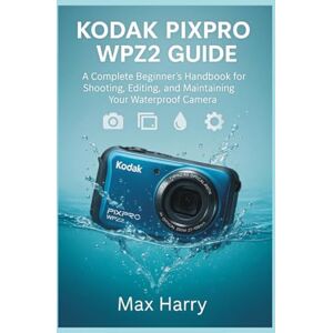 Harry, Max Kodak Pixpro WPZ2 User Guide: A Complete Beginner’s Handbook for Shooting, Editing, and Maintaining Your Waterproof Camera Harry, Max Kodak Pixpro WPZ2 User Guide: A Complete Beginner’s Handbook for Shooting, Editing, and Maintaining Your Waterproof Camera