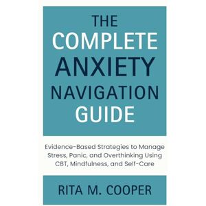 Cooper, Rita M. The Complete Anxiety Navigation Guide: Evidence-Based Strategies to Manage Stress, Panic, and Overthinking Using CBT, Mindfulness, and Self-Care Cooper, Rita M. The Complete Anxiety Navigation Guide: Evidence-Based Strategies to Manage Stress, Panic, and Overthinking Using CBT, Mindfulness, and Self-Care