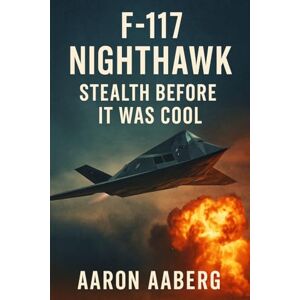 Aaberg, Aaron F-117 Nighthawk: Stealth Before It Was Cool Aaberg, Aaron F-117 Nighthawk: Stealth Before It Was Cool