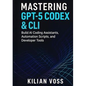 Voss Mastering GPT-5 Codex & CLI: Build AI Coding Assistants, Automation Scripts, and Developer Tools Voss Mastering GPT-5 Codex & CLI: Build AI Coding Assistants, Automation Scripts, and Developer Tools