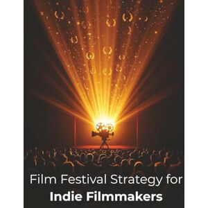 Morc, Fred Film Festival Strategy for Indie Filmmakers: How to Navigate the Festival Circuit, Boost Your Visibility, and Grow Your Filmmaking Career Morc, Fred Film Festival Strategy for Indie Filmmakers: How to Navigate the Festival Circuit, Boost Your Visibility, and Grow Your Filmmaking Career