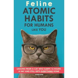 Kitten, Oliver Feline Atomic Habits For Humans like You: Lessons from a Cat Who Sleeps 16 Hours a Day and Still Gets Everything Done. A simple method to improve your life step by step Kitten, Oliver Feline Atomic Habits For Humans like You: Lessons from a Cat Who Sleeps 16 Hours a Day and Still Gets Everything Done. A simple method to improve your life step by step