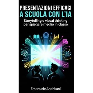 Andrisani, Emanuele PRESENTAZIONI EFFICACI A SCUOLA CON L’IA: Storytelling e visual thinking per spiegare meglio in classe Andrisani, Emanuele PRESENTAZIONI EFFICACI A SCUOLA CON L’IA: Storytelling e visual thinking per spiegare meglio in classe