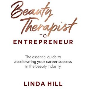 Hill, Linda Beauty Therapist To Entrepreneur: The essential guide to accelerating your career success in the beauty industry Hill, Linda Beauty Therapist To Entrepreneur: The essential guide to accelerating your career success in the beauty industry