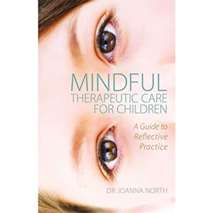 Dr Joanna North Mindful Therapeutic Care for Children: A Guide to Reflective Practice Dr Joanna North Mindful Therapeutic Care for Children: A Guide to Reflective Practice