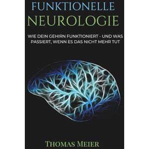 Meier, Thomas FUNKTIONELLE NEUROLOGIE: Wie dein Gehirn funktioniert und was passiert, wenn es das nicht mehr tut Meier, Thomas FUNKTIONELLE NEUROLOGIE: Wie dein Gehirn funktioniert und was passiert, wenn es das nicht mehr tut
