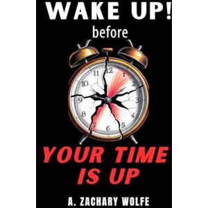 Wolfe, A. Zachary Wake Up! Before Your Time Is Up: A No-BS Guide to Getting Unstuck, Taking Control, and Finally Changing Your Life Wolfe, A. Zachary Wake Up! Before Your Time Is Up: A No-BS Guide to Getting Unstuck, Taking Control, and Finally Changing Your Life