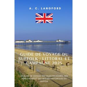 Langford, A. C Guide de voyage du Suffolk Littoral et campagne 2025: Un guide de voyage des villes balnéaires, des pubs cachés et des sentiers historiques du Suffolk Langford, A. C Guide de voyage du Suffolk Littoral et campagne 2025: Un guide de voyage des villes balnéaires, des pubs cachés et des sentiers historiques du Suffolk