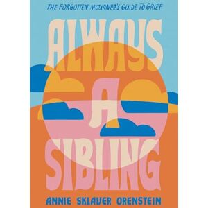 Orenstein, Annie S. Always a Sibling: The Forgotten Mourner's Guide to Grief Orenstein, Annie S. Always a Sibling: The Forgotten Mourner's Guide to Grief