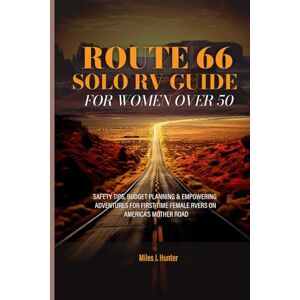 J. Hunter, Miles ROUTE 66 SOLO RV GUIDE FOR WOMEN OVER 50: SAFETY TIPS, BUDGET PLANNING & EMPOWERING ADVENTURES FOR FIRST-TIME FEMALE RVERS ON AMERICA'S MOTHER ROAD J. Hunter, Miles ROUTE 66 SOLO RV GUIDE FOR WOMEN OVER 50: SAFETY TIPS, BUDGET PLANNING & EMPOWERING ADVENTURES FOR FIRST-TIME FEMALE RVERS ON AMERICA'S MOTHER ROAD