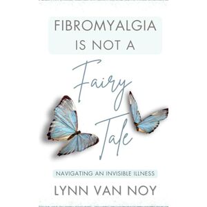 van Noy, Lynn FIBROMYALGIA IS NOT A FAIRY TALE: navigating an invisible illness van Noy, Lynn FIBROMYALGIA IS NOT A FAIRY TALE: navigating an invisible illness
