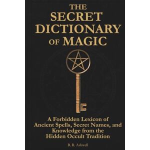 Ashwell, B. R. The Secret Dictionary of Magic: A Forbidden Lexicon of Ancient Spells, Secret Names, and Knowledge from the Hidden Occult Tradition Ashwell, B. R. The Secret Dictionary of Magic: A Forbidden Lexicon of Ancient Spells, Secret Names, and Knowledge from the Hidden Occult Tradition