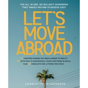 Rijkenberg, Charlotte Let's Move Abroad: The all-in-one, no bullsh*t guidebook that makes moving overseas easy Rijkenberg, Charlotte Let's Move Abroad: The all-in-one, no bullsh*t guidebook that makes moving overseas easy